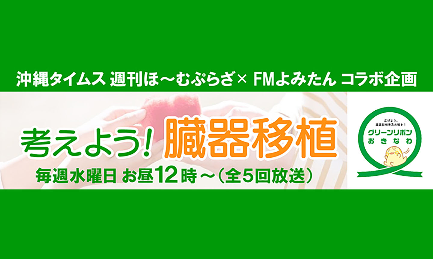 沖縄タイムス 週間ほ〜むぷらざ×FMよみたんコラボ企画「考えよう！臓器移植」